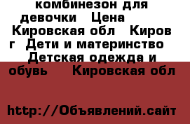 комбинезон для девочки › Цена ­ 600 - Кировская обл., Киров г. Дети и материнство » Детская одежда и обувь   . Кировская обл.